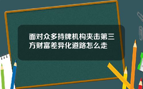 面对众多持牌机构夹击第三方财富差异化道路怎么走
