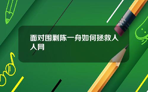 面对围剿陈一舟如何拯救人人网
