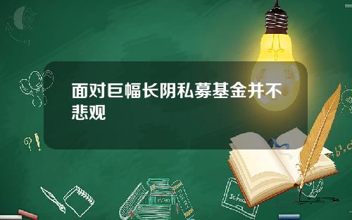 面对巨幅长阴私募基金并不悲观