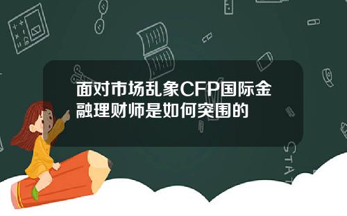 面对市场乱象CFP国际金融理财师是如何突围的