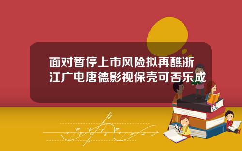 面对暂停上市风险拟再醮浙江广电唐德影视保壳可否乐成