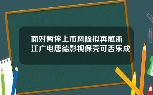 面对暂停上市风险拟再醮浙江广电唐德影视保壳可否乐成