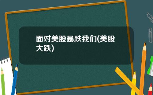 面对美股暴跌我们(美股 大跌)