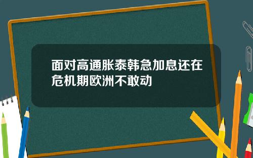 面对高通胀泰韩急加息还在危机期欧洲不敢动