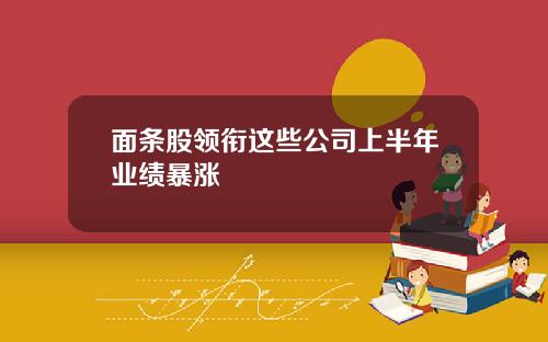 面条股领衔这些公司上半年业绩暴涨