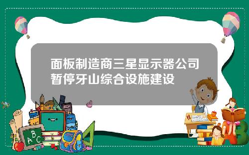 面板制造商三星显示器公司暂停牙山综合设施建设
