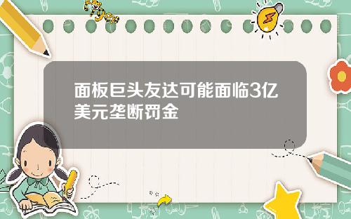 面板巨头友达可能面临3亿美元垄断罚金