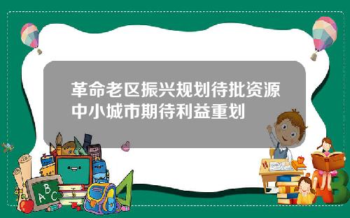 革命老区振兴规划待批资源中小城市期待利益重划