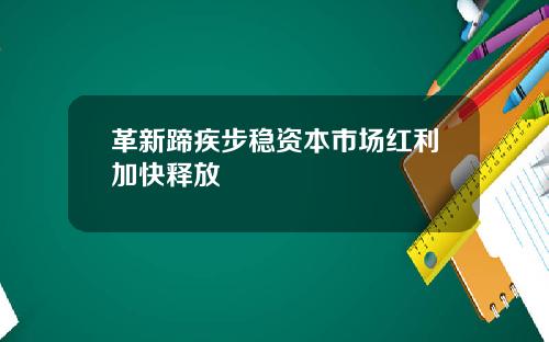 革新蹄疾步稳资本市场红利加快释放