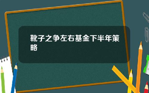 靴子之争左右基金下半年策略