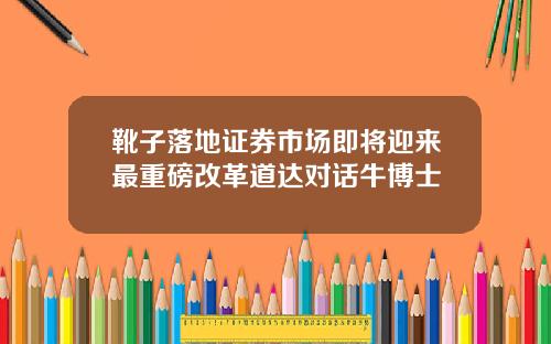 靴子落地证券市场即将迎来最重磅改革道达对话牛博士