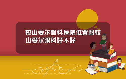 鞍山爱尔眼科医院位置图鞍山爱尔眼科好不好