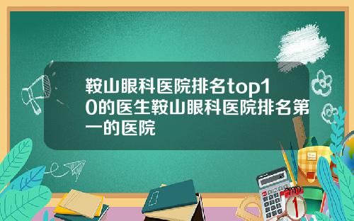 鞍山眼科医院排名top10的医生鞍山眼科医院排名第一的医院
