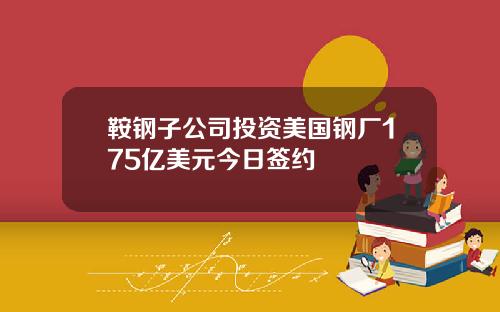 鞍钢子公司投资美国钢厂175亿美元今日签约