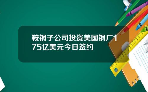 鞍钢子公司投资美国钢厂175亿美元今日签约