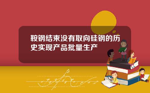 鞍钢结束没有取向硅钢的历史实现产品批量生产