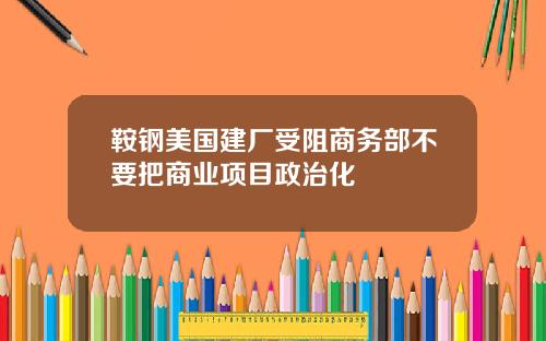 鞍钢美国建厂受阻商务部不要把商业项目政治化