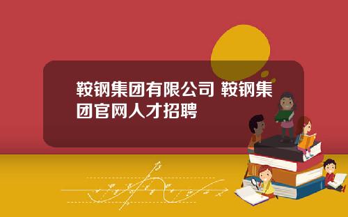 鞍钢集团有限公司 鞍钢集团官网人才招聘