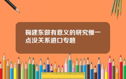 鞠建东做有意义的研究慢一点没关系道口专题