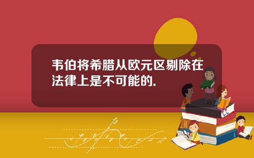 韦伯将希腊从欧元区剔除在法律上是不可能的.