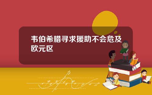 韦伯希腊寻求援助不会危及欧元区