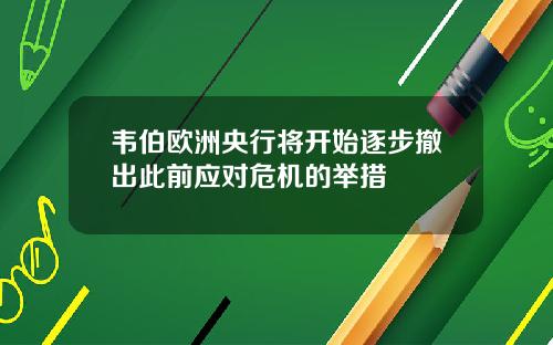 韦伯欧洲央行将开始逐步撤出此前应对危机的举措