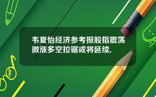 韦夏怡经济参考报股指震荡微涨多空拉锯或将延续.
