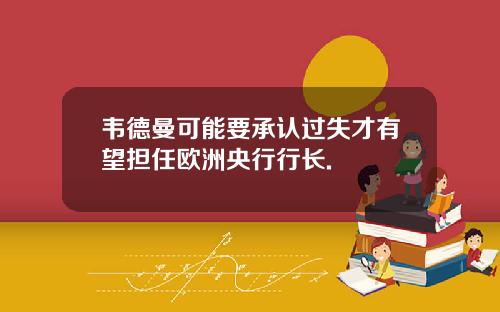 韦德曼可能要承认过失才有望担任欧洲央行行长.