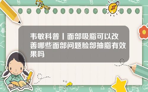 韦敏科普丨面部吸脂可以改善哪些面部问题脸部抽脂有效果吗