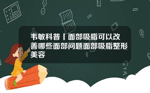 韦敏科普丨面部吸脂可以改善哪些面部问题面部吸脂整形美容