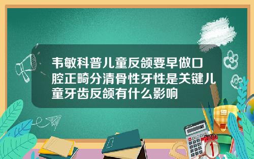 韦敏科普儿童反颌要早做口腔正畸分清骨性牙性是关键儿童牙齿反颌有什么影响
