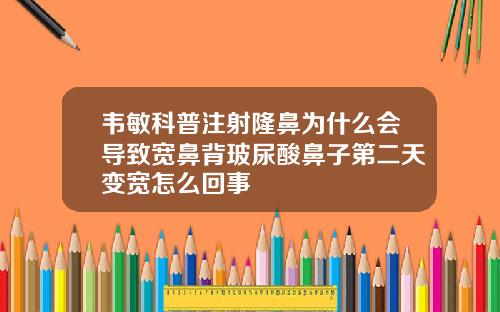韦敏科普注射隆鼻为什么会导致宽鼻背玻尿酸鼻子第二天变宽怎么回事