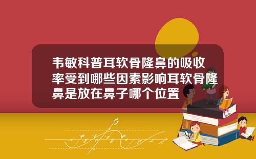 韦敏科普耳软骨隆鼻的吸收率受到哪些因素影响耳软骨隆鼻是放在鼻子哪个位置