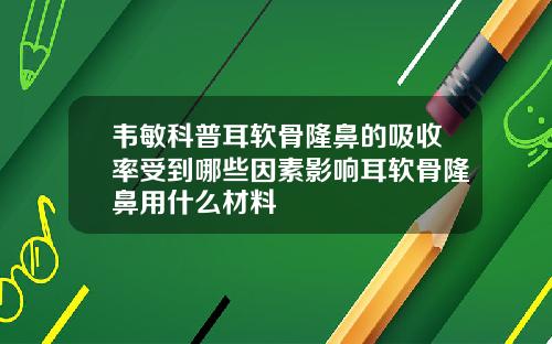 韦敏科普耳软骨隆鼻的吸收率受到哪些因素影响耳软骨隆鼻用什么材料