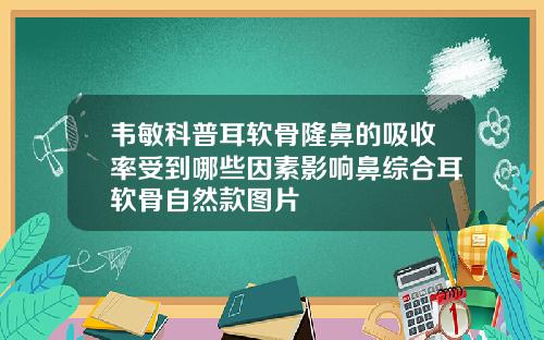 韦敏科普耳软骨隆鼻的吸收率受到哪些因素影响鼻综合耳软骨自然款图片