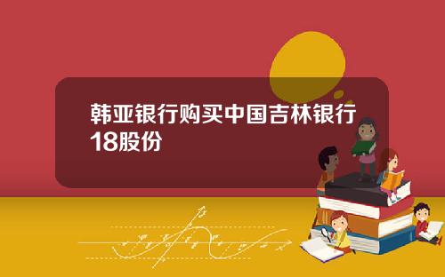 韩亚银行购买中国吉林银行18股份