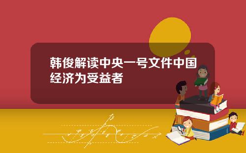 韩俊解读中央一号文件中国经济为受益者