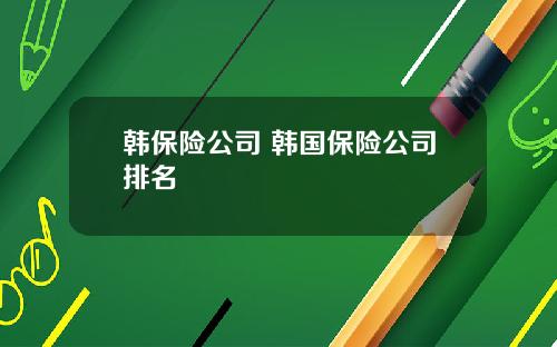 韩保险公司 韩国保险公司排名