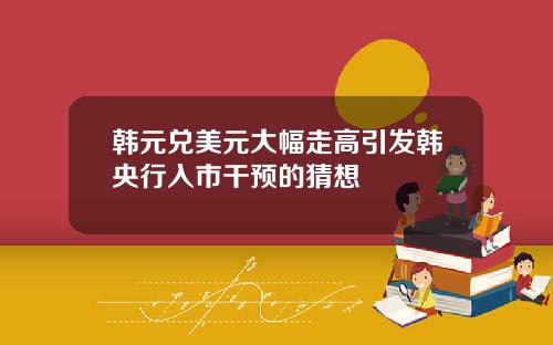韩元兑美元大幅走高引发韩央行入市干预的猜想