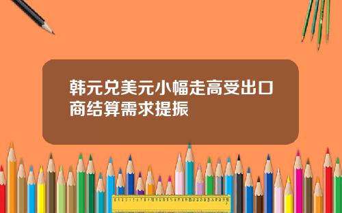 韩元兑美元小幅走高受出口商结算需求提振