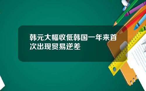 韩元大幅收低韩国一年来首次出现贸易逆差