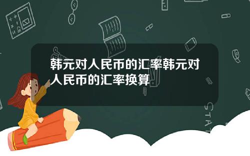 韩元对人民币的汇率韩元对人民币的汇率换算