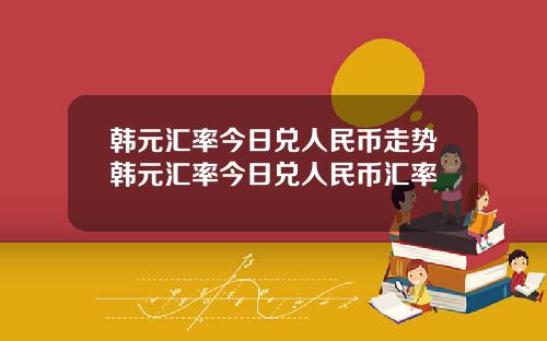 韩元汇率今日兑人民币走势韩元汇率今日兑人民币汇率