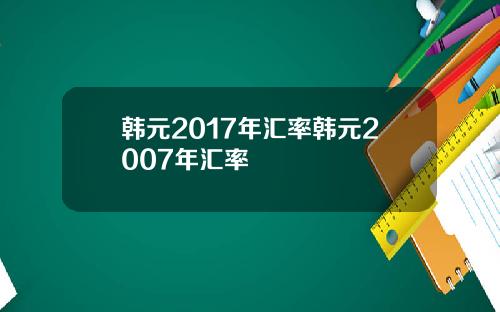 韩元2017年汇率韩元2007年汇率