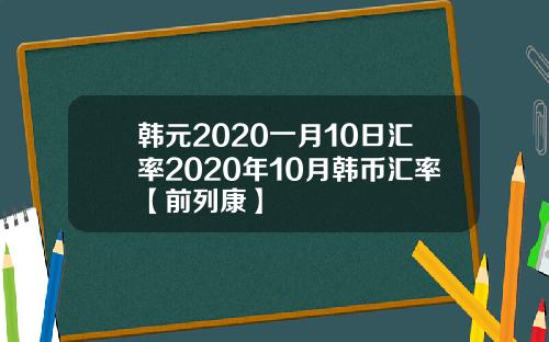 韩元2020一月10日汇率2020年10月韩币汇率【前列康】
