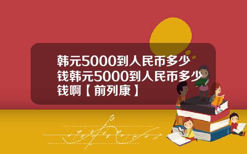 韩元5000到人民币多少钱韩元5000到人民币多少钱啊【前列康】
