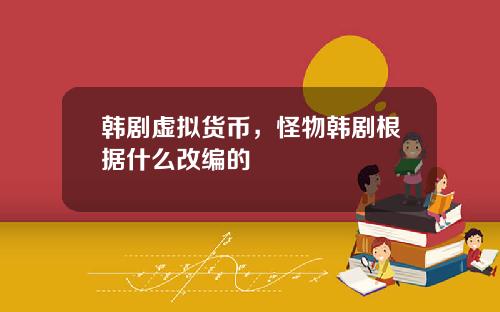 韩剧虚拟货币,怪物韩剧根据什么改编的