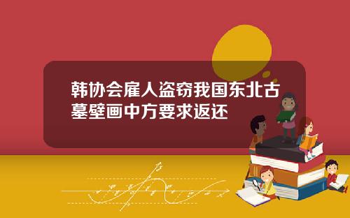 韩协会雇人盗窃我国东北古墓壁画中方要求返还