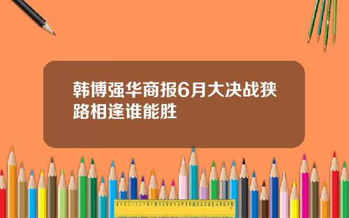 韩博强华商报6月大决战狭路相逢谁能胜