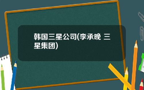 韩国三星公司(李承晚 三星集团)
